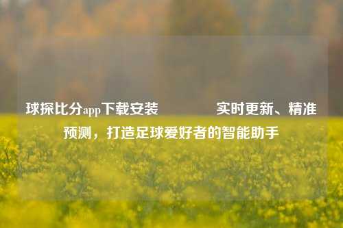 球探比分app下载安装🥇实时更新、精准预测，打造足球爱好者的智能助手