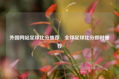 外国网站足球比分推荐⚾全球足球比分即时推荐