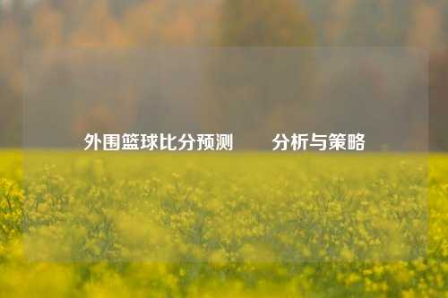 外围篮球比分预测✌️分析与策略