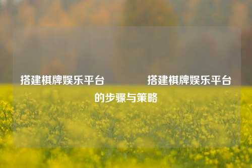 搭建棋牌娱乐平台🏐搭建棋牌娱乐平台的步骤与策略