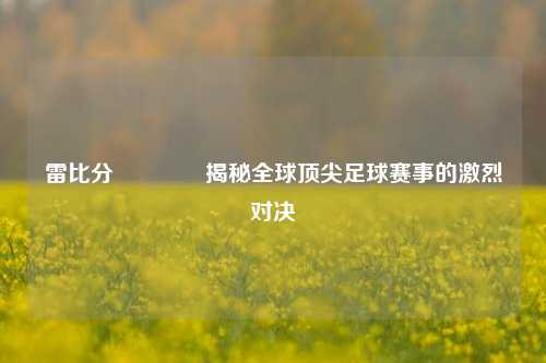 雷比分🏀揭秘全球顶尖足球赛事的激烈对决