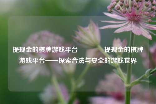 提现金的棋牌游戏平台🏐提现金的棋牌游戏平台——探索合法与安全的游戏世界
