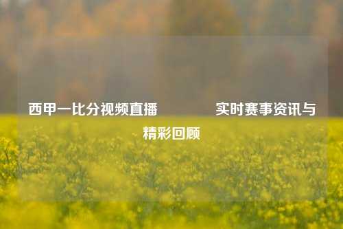 西甲一比分视频直播🏀实时赛事资讯与精彩回顾