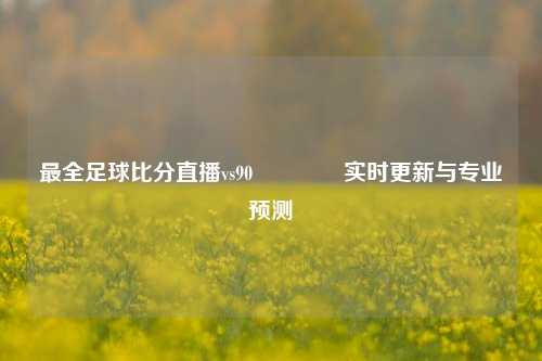 最全足球比分直播vs90🌈实时更新与专业预测