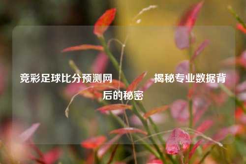 竞彩足球比分预测网👈揭秘专业数据背后的秘密
