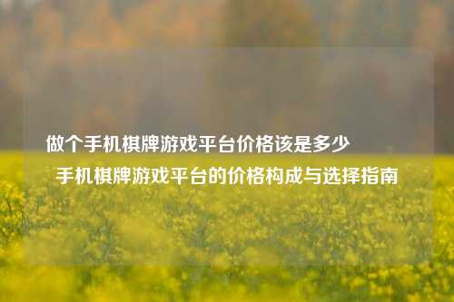 做个手机棋牌游戏平台价格该是多少🥎手机棋牌游戏平台的价格构成与选择指南