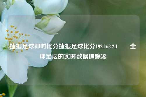 捷报足球即时比分捷报足球比分192.168.2.1✌️全球足坛的实时数据追踪器