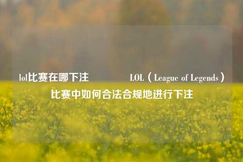lol比赛在哪下注🥇LOL（League of Legends）比赛中如何合法合规地进行下注