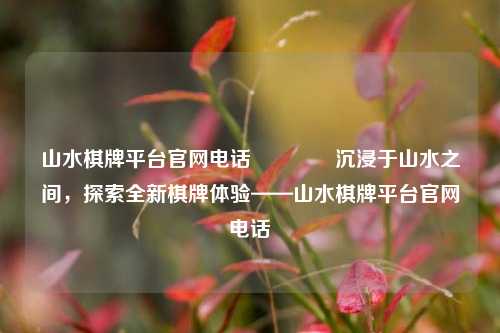 山水棋牌平台官网电话👈沉浸于山水之间，探索全新棋牌体验——山水棋牌平台官网电话
