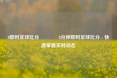 8即时足球比分👉8分钟即时足球比分 - 快速掌握实时动态