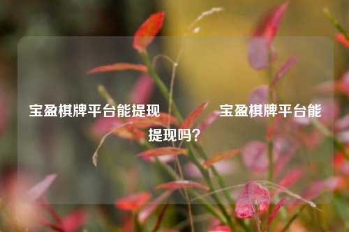 宝盈棋牌平台能提现🏅宝盈棋牌平台能提现吗？