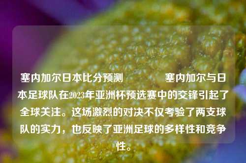 塞内加尔日本比分预测👉塞内加尔与日本足球队在2023年亚洲杯预选赛中的交锋引起了全球关注。这场激烈的对决不仅考验了两支球队的实力，也反映了亚洲足球的多样性和竞争性。