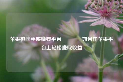 苹果棋牌手游赚钱平台👉如何在苹果平台上轻松赚取收益