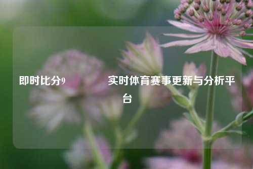 即时比分9🥈实时体育赛事更新与分析平台