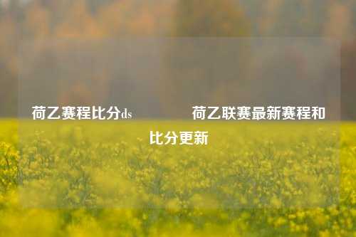 荷乙赛程比分ds🏐荷乙联赛最新赛程和比分更新