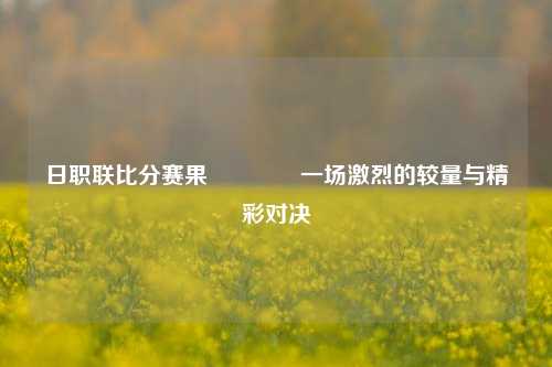 日职联比分赛果🏆一场激烈的较量与精彩对决