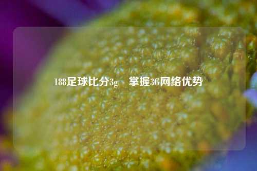 188足球比分3g⚽掌握3G网络优势