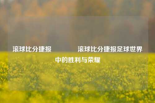 滚球比分捷报🏆滚球比分捷报足球世界中的胜利与荣耀