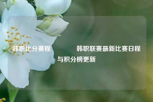 韩职比分赛程🏅韩职联赛最新比赛日程与积分榜更新