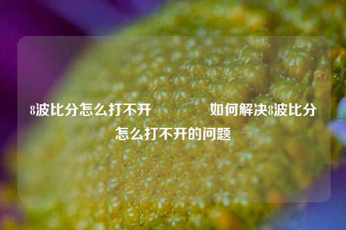 8波比分怎么打不开🥇如何解决8波比分怎么打不开的问题