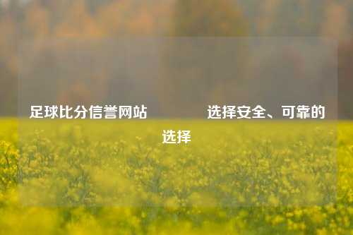 足球比分信誉网站🥉选择安全、可靠的选择