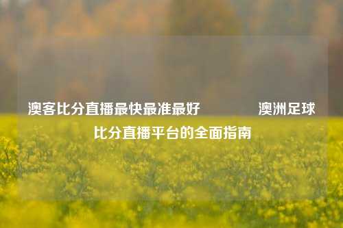 澳客比分直播最快最准最好🥈澳洲足球比分直播平台的全面指南