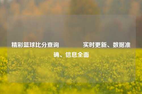 精彩篮球比分查询🏀实时更新、数据准确、信息全面