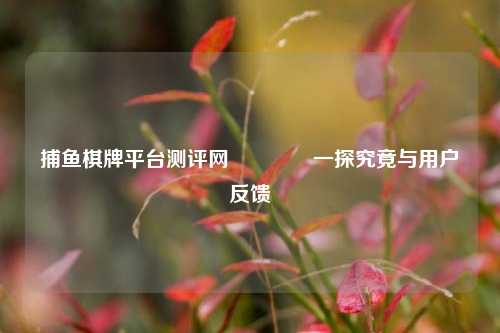 捕鱼棋牌平台测评网🏐一探究竟与用户反馈