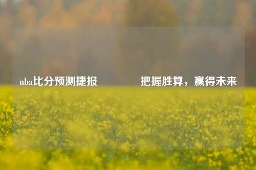 nba比分预测捷报🥇把握胜算，赢得未来