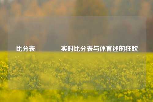 比分表🏐实时比分表与体育迷的狂欢