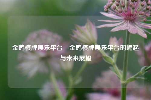 金鸡棋牌娱乐平台⚽金鸡棋牌娱乐平台的崛起与未来展望