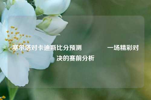 塞尔塔对卡迪斯比分预测🏀一场精彩对决的赛前分析