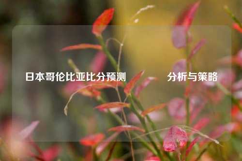 日本哥伦比亚比分预测🏅分析与策略