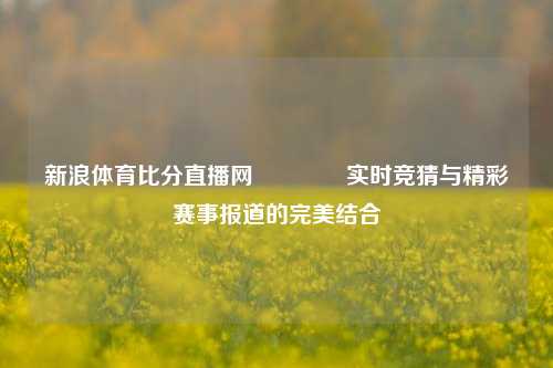 新浪体育比分直播网🥉实时竞猜与精彩赛事报道的完美结合