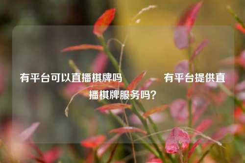 有平台可以直播棋牌吗🥉有平台提供直播棋牌服务吗？