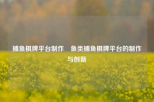 捕鱼棋牌平台制作⚽鱼类捕鱼棋牌平台的制作与创新