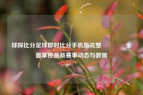 球探比分足球即时比分手机版完整🥉全面掌控最新赛事动态与数据