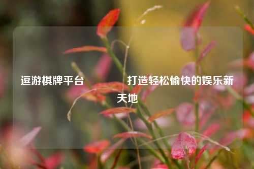 逗游棋牌平台🥉打造轻松愉快的娱乐新天地