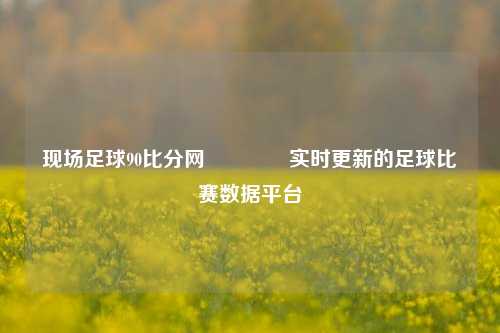 现场足球90比分网🏐实时更新的足球比赛数据平台