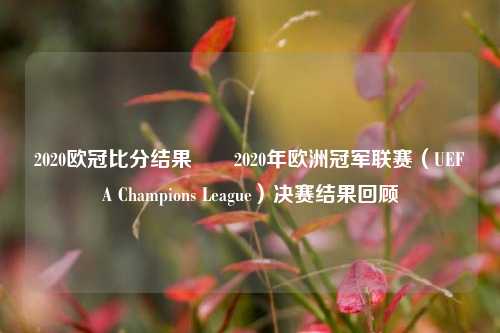 2020欧冠比分结果✌️2020年欧洲冠军联赛（UEFA Champions League）决赛结果回顾