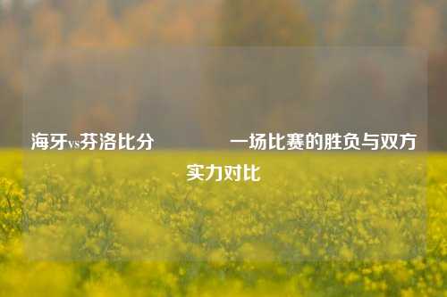 海牙vs芬洛比分🏀一场比赛的胜负与双方实力对比