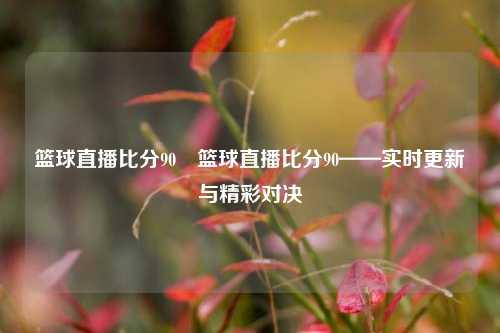 篮球直播比分90⚽篮球直播比分90——实时更新与精彩对决