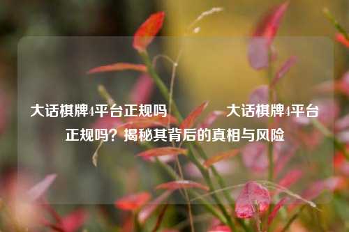 大话棋牌4平台正规吗🌈大话棋牌4平台正规吗？揭秘其背后的真相与风险