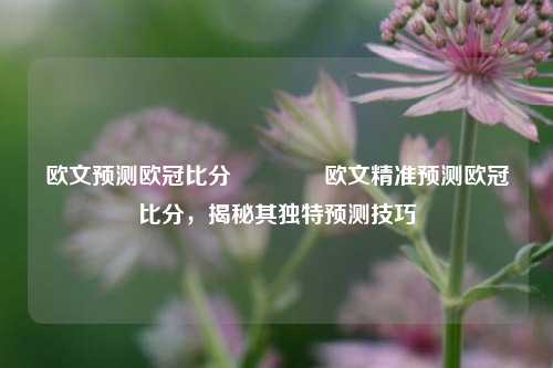 欧文预测欧冠比分🥇欧文精准预测欧冠比分，揭秘其独特预测技巧