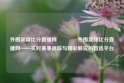 外围足球比分直播网🏐外围足球比分直播网——实时赛事追踪与精彩解说的首选平台