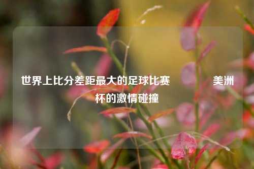世界上比分差距最大的足球比赛🌈美洲杯的激情碰撞
