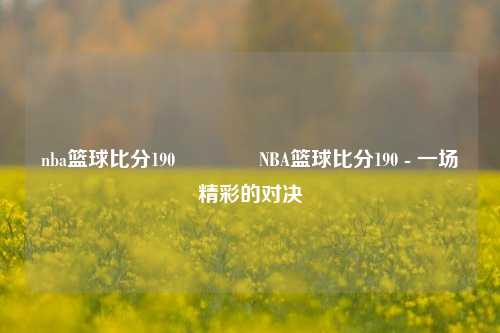 nba篮球比分190🏆NBA篮球比分190 - 一场精彩的对决