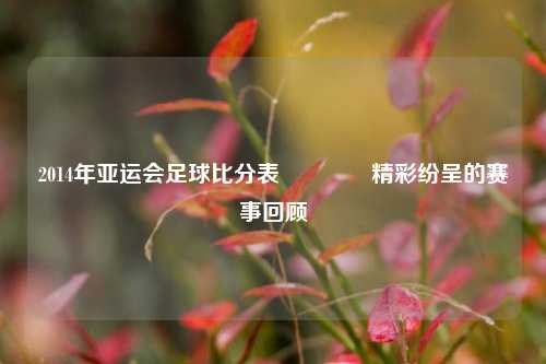 2014年亚运会足球比分表👉精彩纷呈的赛事回顾