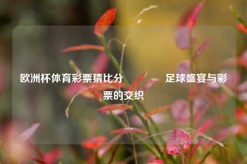 欧洲杯体育彩票猜比分🥈足球盛宴与彩票的交织