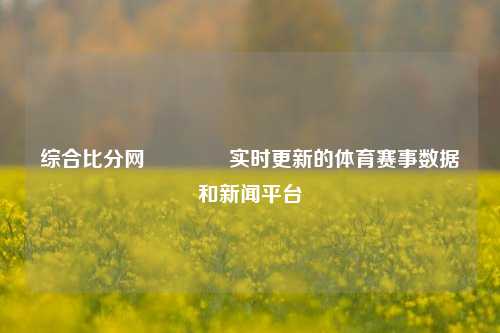 综合比分网👍实时更新的体育赛事数据和新闻平台